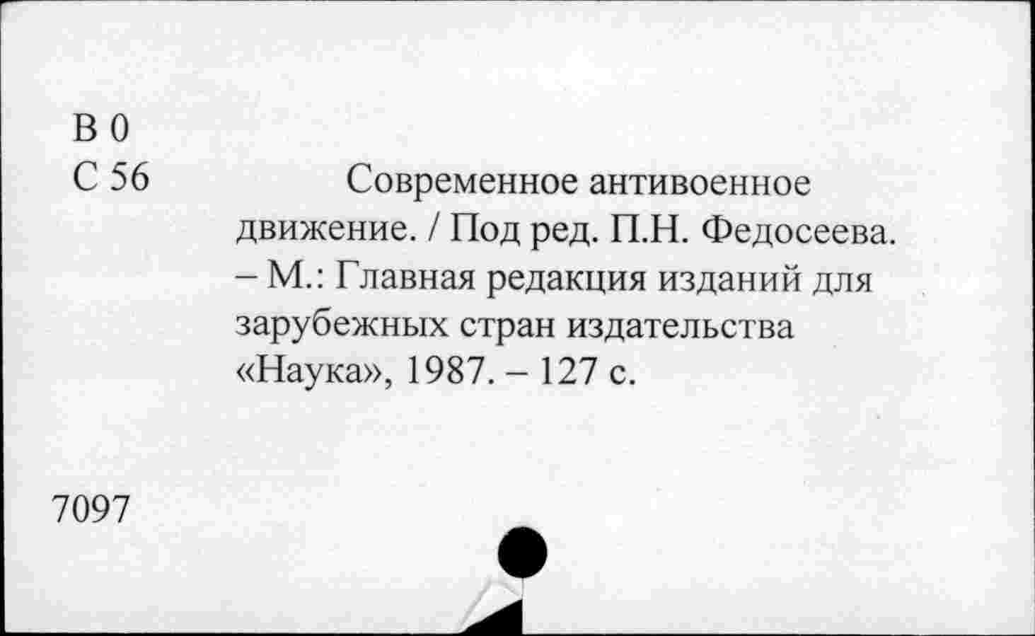 ﻿в о
С 56
Современное антивоенное движение. / Под ред. П.Н. Федосеева. - М.: Главная редакция изданий для зарубежных стран издательства «Наука», 1987. - 127 с.
7097